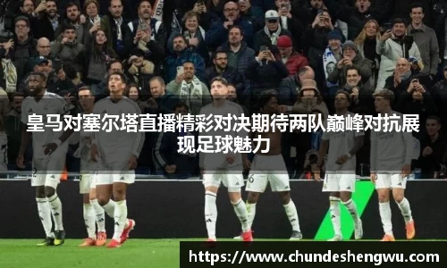皇马对塞尔塔直播精彩对决期待两队巅峰对抗展现足球魅力
